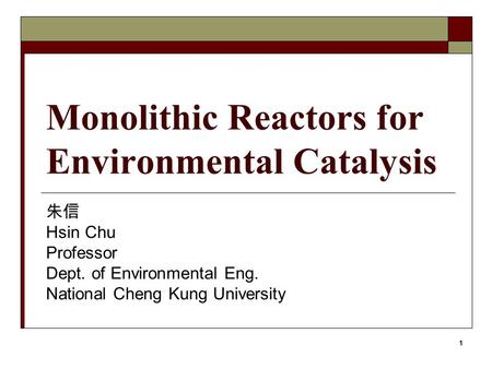 1 Monolithic Reactors for Environmental Catalysis 朱信 Hsin Chu Professor Dept. of Environmental Eng. National Cheng Kung University.