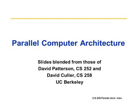CIS 629 Parallel Arch. Intro Parallel Computer Architecture Slides blended from those of David Patterson, CS 252 and David Culler, CS 258 UC Berkeley.