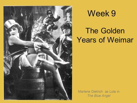 Week 9 The Golden Years of Weimar Marlene Dietrich as Lola in The Blue Angel.