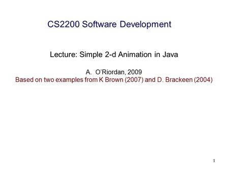1 CS2200 Software Development Lecture: Simple 2-d Animation in Java A.O’Riordan, 2009 Based on two examples from K Brown (2007) and D. Brackeen (2004)