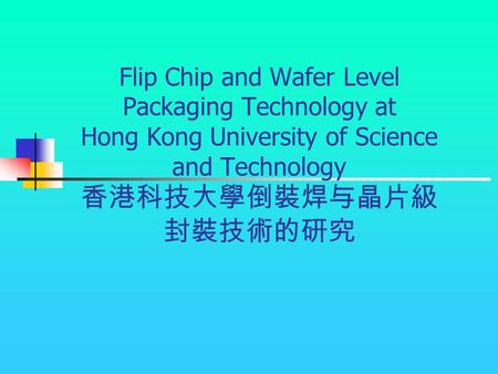 Flip Chip and Wafer Level Packaging Technology at Hong Kong University of Science and Technology 香港科技大學倒裝焊与晶片級封裝技術的研究.