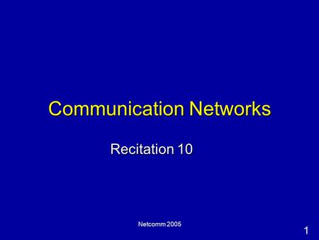 1 Netcomm 2005 Communication Networks Recitation 10.