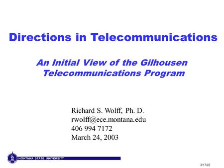 3/17/03 Directions in Telecommunications An Initial View of the Gilhousen Telecommunications Program Richard S. Wolff, Ph. D. 406.