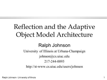 Ralph Johnson - University of Illinois1 Reflection and the Adaptive Object Model Architecture Ralph Johnson University of Illinois at Urbana-Champaign.