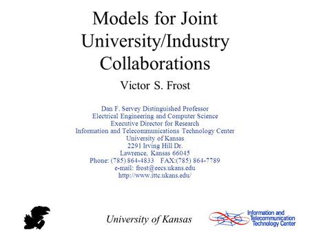 University of Kansas Models for Joint University/Industry Collaborations Victor S. Frost Dan F. Servey Distinguished Professor Electrical Engineering and.