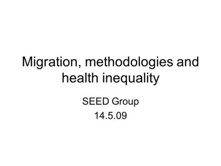 Migration, methodologies and health inequality SEED Group 14.5.09.