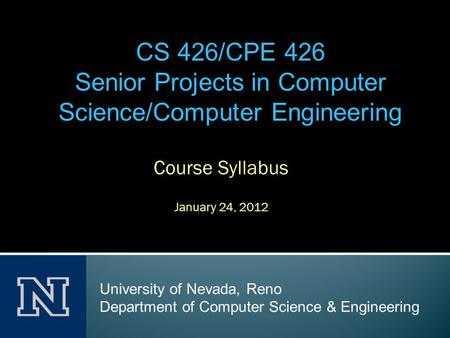 Course Syllabus January 24, 2012 CS 426/CPE 426 Senior Projects in Computer Science/Computer Engineering University of Nevada, Reno Department of Computer.