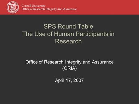 SPS Round Table The Use of Human Participants in Research Office of Research Integrity and Assurance (ORIA) April 17, 2007.