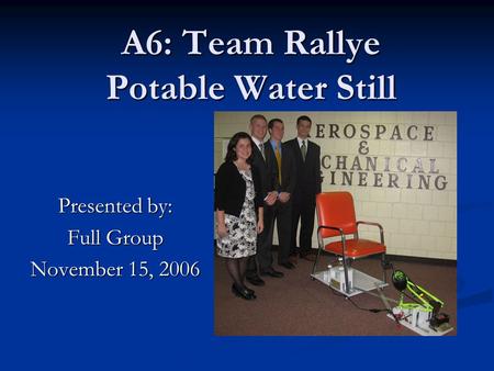 A6: Team Rallye Potable Water Still Presented by: Full Group November 15, 2006.