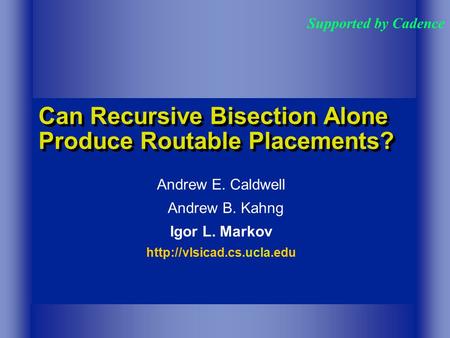Can Recursive Bisection Alone Produce Routable Placements? Andrew E. Caldwell Andrew B. Kahng Igor L. Markov  Supported by Cadence.