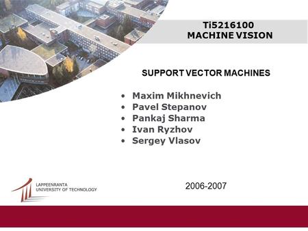 Ti5216100 MACHINE VISION SUPPORT VECTOR MACHINES Maxim Mikhnevich Pavel Stepanov Pankaj Sharma Ivan Ryzhov Sergey Vlasov 2006-2007.