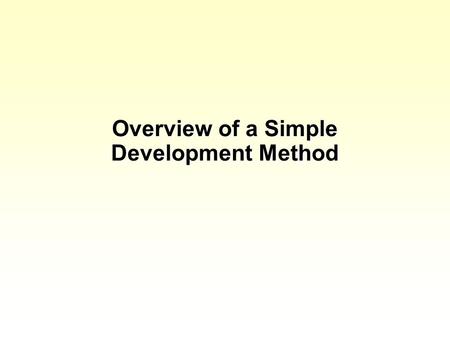Overview of a Simple Development Method. Background Before discussing some specific methods we will consider a simple method that doesn’t have a name.
