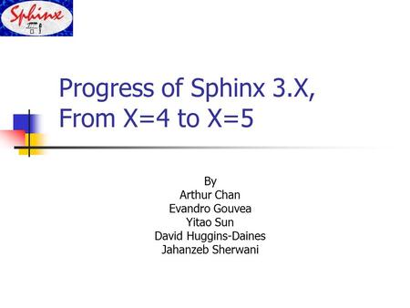 Progress of Sphinx 3.X, From X=4 to X=5 By Arthur Chan Evandro Gouvea Yitao Sun David Huggins-Daines Jahanzeb Sherwani.
