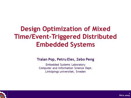 1 Oct 2, 2003 Design Optimization of Mixed Time/Event-Triggered Distributed Embedded Systems Traian Pop, Petru Eles, Zebo Peng Embedded Systems Laboratory.