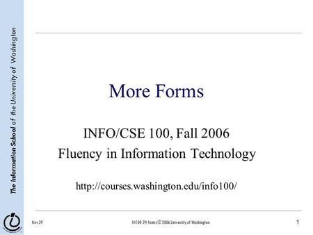 1 The Information School of the University of Washington Nov 29fit100-24-forms © 2006 University of Washington More Forms INFO/CSE 100, Fall 2006 Fluency.