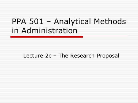 PPA 501 – Analytical Methods in Administration Lecture 2c – The Research Proposal.