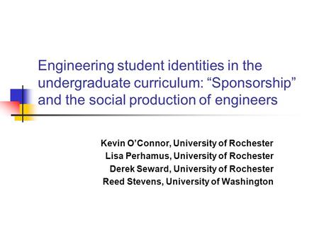 Engineering student identities in the undergraduate curriculum: “Sponsorship” and the social production of engineers Kevin O’Connor, University of Rochester.