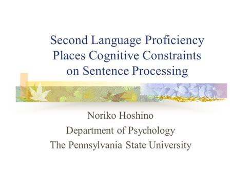 Second Language Proficiency Places Cognitive Constraints on Sentence Processing Noriko Hoshino Department of Psychology The Pennsylvania State University.
