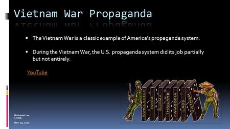 Nathaniel Ley CIS151 Nov. 29, 2010  The Vietnam War is a classic example of America's propaganda system.  During the Vietnam War, the U.S. propaganda.