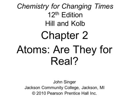 Chemistry for Changing Times 12 th Edition Hill and Kolb Chapter 2 Atoms: Are They for Real? John Singer Jackson Community College, Jackson, MI © 2010.