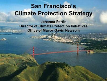 Office of San Francisco Mayor Gavin Newsom 1 San Francisco’s Climate Protection Strategy Johanna Partin Director of Climate Protection Initiatives Office.