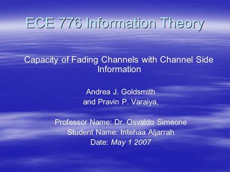 ECE 776 Information Theory Capacity of Fading Channels with Channel Side Information Andrea J. Goldsmith and Pravin P. Varaiya, Professor Name: Dr. Osvaldo.