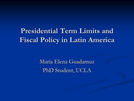 Presidential Term Limits and Fiscal Policy in Latin America Maria Elena Guadamuz PhD Student, UCLA.