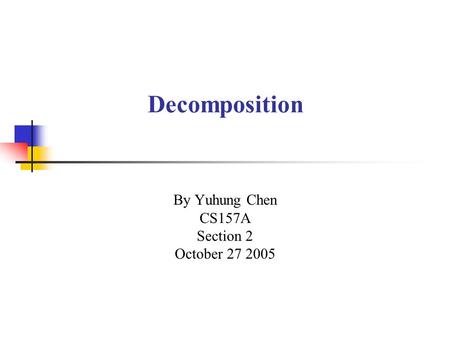 Decomposition By Yuhung Chen CS157A Section 2 October 27 2005.