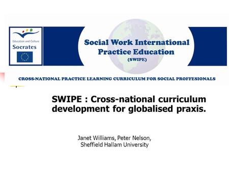 Janet Williams, Peter Nelson, Sheffield Hallam University SWIPE : Cross-national curriculum development for globalised praxis.