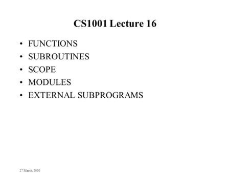 27 March, 2000 CS1001 Lecture 16 FUNCTIONS SUBROUTINES SCOPE MODULES EXTERNAL SUBPROGRAMS.