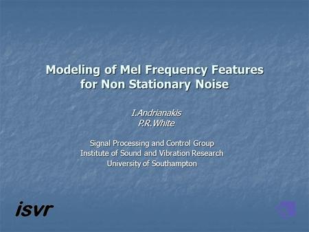 Modeling of Mel Frequency Features for Non Stationary Noise I.AndrianakisP.R.White Signal Processing and Control Group Institute of Sound and Vibration.
