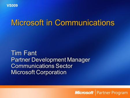 Microsoft in Communications Tim Fant Partner Development Manager Communications Sector Microsoft Corporation VS009.