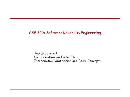 CSE 322: Software Reliability Engineering Topics covered: Course outline and schedule Introduction, Motivation and Basic Concepts.