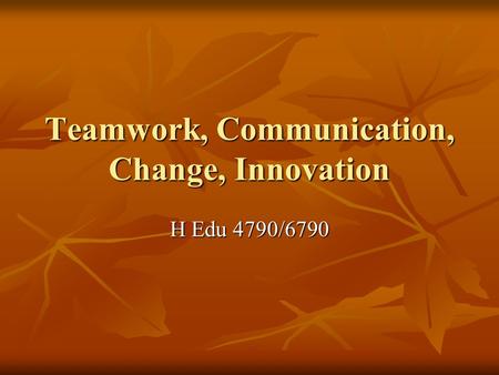 Teamwork, Communication, Change, Innovation H Edu 4790/6790.