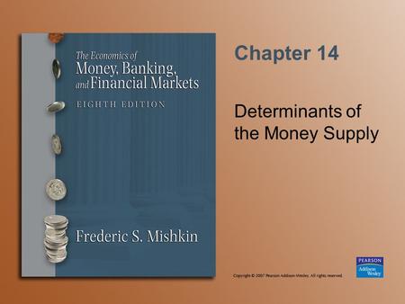 Chapter 14 Determinants of the Money Supply. Copyright © 2007 Pearson Addison-Wesley. All rights reserved. 14-2 The Money Supply Model Define money as.
