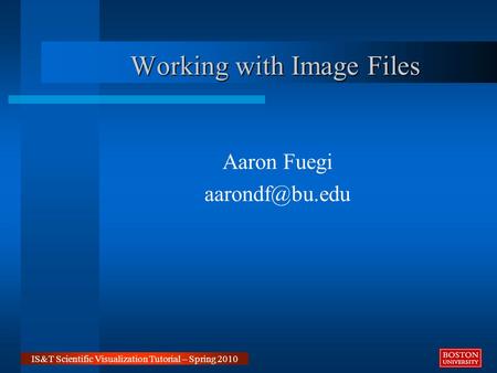 Working with Image Files Aaron Fuegi IS&T Scientific Visualization Tutorial – Spring 2010.