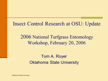 Oklahoma State University Insect Control Research at OSU: Update 2006 National Turfgrass Entomology Workshop, February 20, 2006 Tom A. Royer Oklahoma State.