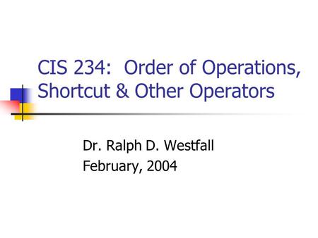 CIS 234: Order of Operations, Shortcut & Other Operators Dr. Ralph D. Westfall February, 2004.