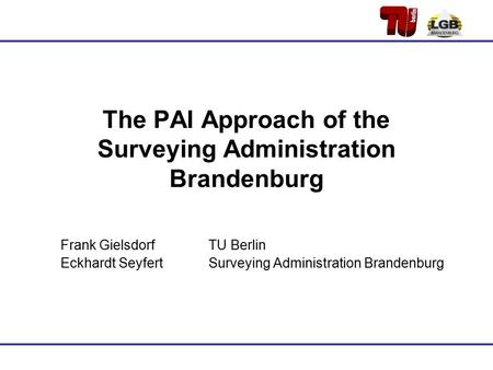 The PAI Approach of the Surveying Administration Brandenburg Frank GielsdorfTU Berlin Eckhardt SeyfertSurveying Administration Brandenburg.