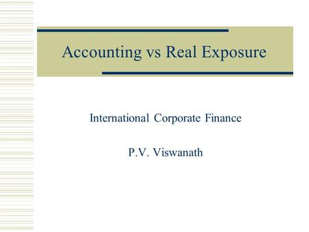 Accounting vs Real Exposure International Corporate Finance P.V. Viswanath.