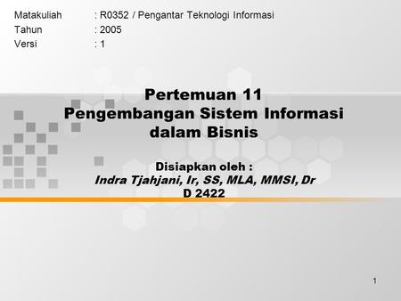 1 Pertemuan 11 Pengembangan Sistem Informasi dalam Bisnis Disiapkan oleh : Indra Tjahjani, Ir, SS, MLA, MMSI, Dr D 2422 Matakuliah: R0352 / Pengantar Teknologi.