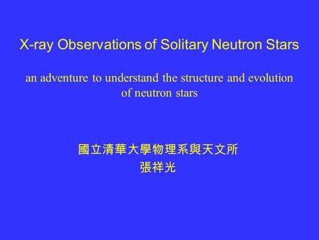 X-ray Observations of Solitary Neutron Stars an adventure to understand the structure and evolution of neutron stars 國立清華大學物理系與天文所 張祥光.