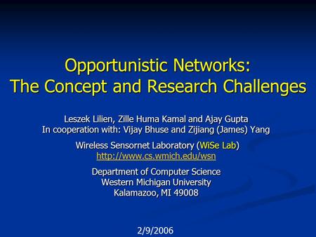 2/9/2006 Opportunistic Networks: The Concept and Research Challenges Leszek Lilien, Zille Huma Kamal and Ajay Gupta In cooperation with: Vijay Bhuse and.