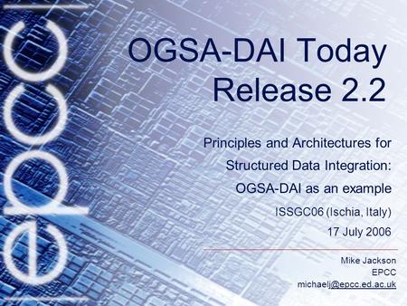 Mike Jackson EPCC OGSA-DAI Today Release 2.2 Principles and Architectures for Structured Data Integration: OGSA-DAI.
