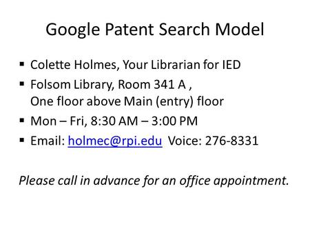 Google Patent Search Model  Colette Holmes, Your Librarian for IED  Folsom Library, Room 341 A, One floor above Main (entry) floor  Mon – Fri, 8:30.