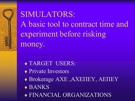 SIMULATORS: A basic tool to contract time and experiment before risking money.  TARGET USERS:  Private Investors  Brokerage AXE,AXEΠΕΥ, ΑΕΠΕΥ  BANKS.