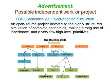 Advertisement: Possible independent work or project EOS: Economics via Object-oriented Simulation An open-source project devoted to the highly structured.