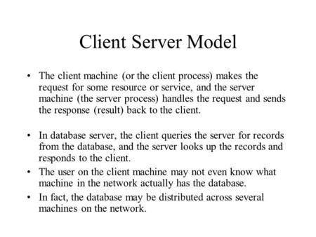 Client Server Model The client machine (or the client process) makes the request for some resource or service, and the server machine (the server process)
