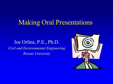 Making Oral Presentations Joe Orlins, P.E., Ph.D. Civil and Environmental Engineering Rowan University.