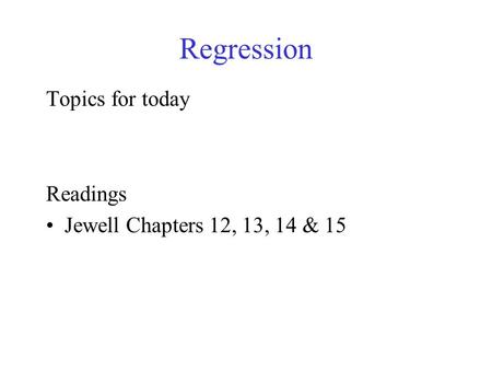 Regression Topics for today Readings Jewell Chapters 12, 13, 14 & 15.